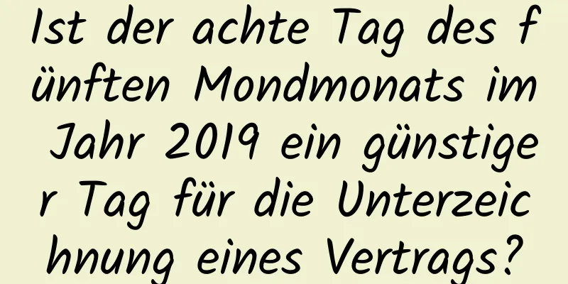 Ist der achte Tag des fünften Mondmonats im Jahr 2019 ein günstiger Tag für die Unterzeichnung eines Vertrags?