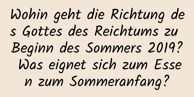 Wohin geht die Richtung des Gottes des Reichtums zu Beginn des Sommers 2019? Was eignet sich zum Essen zum Sommeranfang?