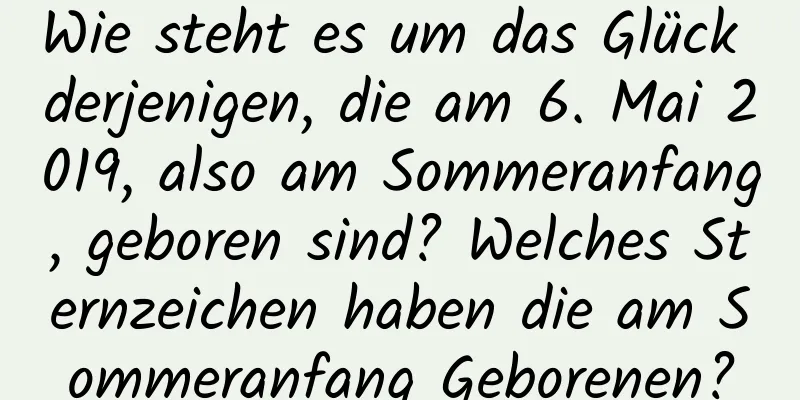 Wie steht es um das Glück derjenigen, die am 6. Mai 2019, also am Sommeranfang, geboren sind? Welches Sternzeichen haben die am Sommeranfang Geborenen?