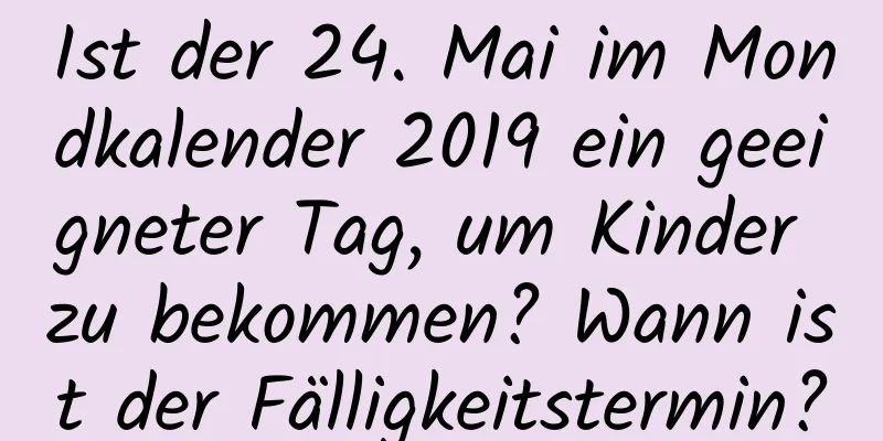 Ist der 24. Mai im Mondkalender 2019 ein geeigneter Tag, um Kinder zu bekommen? Wann ist der Fälligkeitstermin?