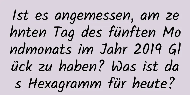 Ist es angemessen, am zehnten Tag des fünften Mondmonats im Jahr 2019 Glück zu haben? Was ist das Hexagramm für heute?