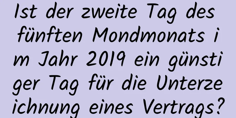 Ist der zweite Tag des fünften Mondmonats im Jahr 2019 ein günstiger Tag für die Unterzeichnung eines Vertrags?