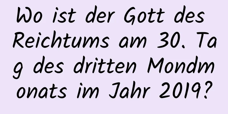 Wo ist der Gott des Reichtums am 30. Tag des dritten Mondmonats im Jahr 2019?