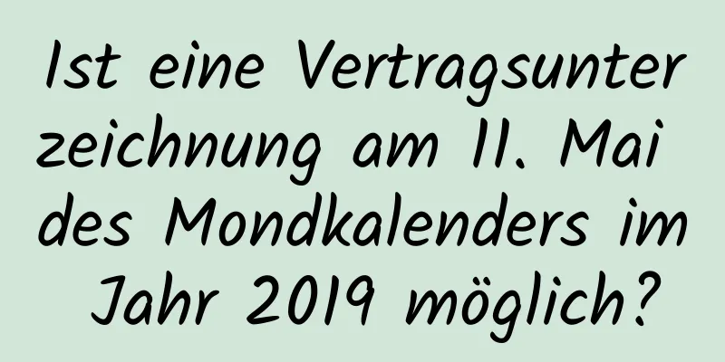 Ist eine Vertragsunterzeichnung am 11. Mai des Mondkalenders im Jahr 2019 möglich?