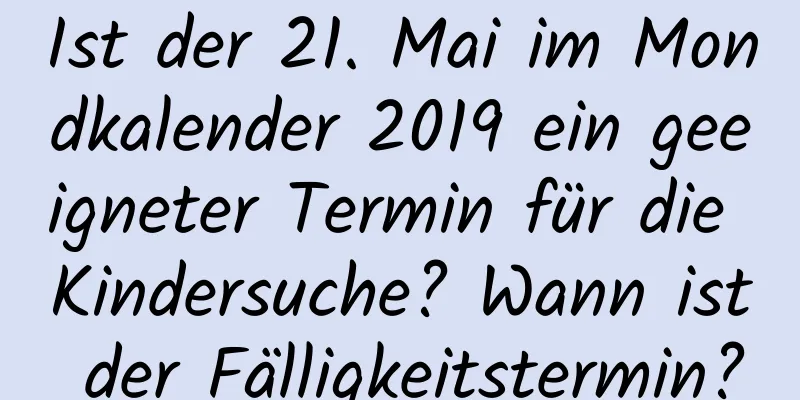 Ist der 21. Mai im Mondkalender 2019 ein geeigneter Termin für die Kindersuche? Wann ist der Fälligkeitstermin?