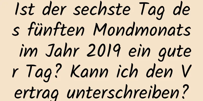 Ist der sechste Tag des fünften Mondmonats im Jahr 2019 ein guter Tag? Kann ich den Vertrag unterschreiben?