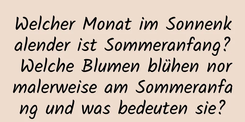 Welcher Monat im Sonnenkalender ist Sommeranfang? Welche Blumen blühen normalerweise am Sommeranfang und was bedeuten sie?