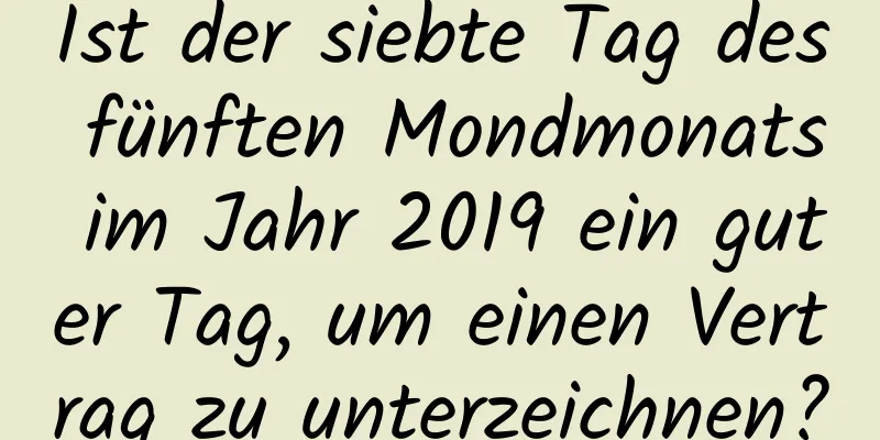 Ist der siebte Tag des fünften Mondmonats im Jahr 2019 ein guter Tag, um einen Vertrag zu unterzeichnen?