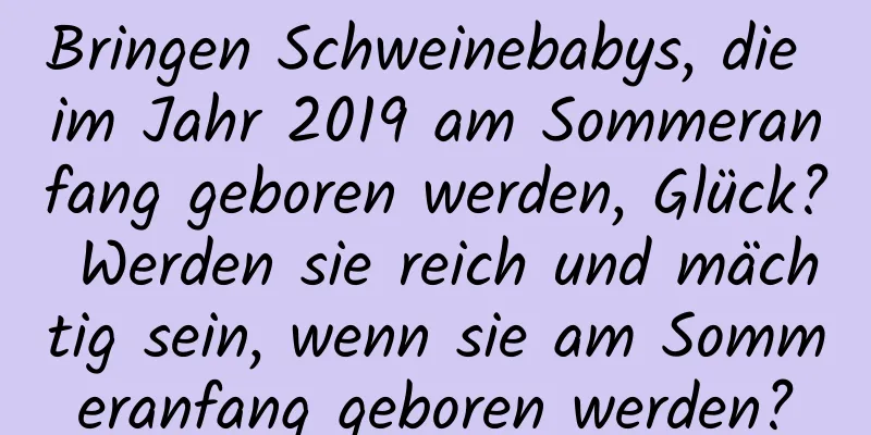 Bringen Schweinebabys, die im Jahr 2019 am Sommeranfang geboren werden, Glück? Werden sie reich und mächtig sein, wenn sie am Sommeranfang geboren werden?