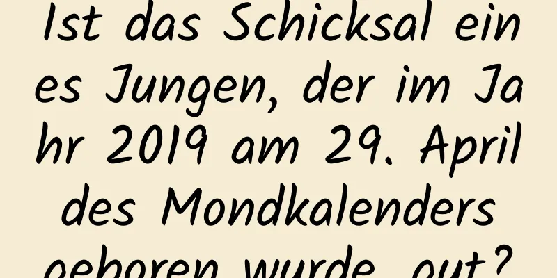 Ist das Schicksal eines Jungen, der im Jahr 2019 am 29. April des Mondkalenders geboren wurde, gut?