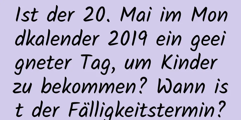 Ist der 20. Mai im Mondkalender 2019 ein geeigneter Tag, um Kinder zu bekommen? Wann ist der Fälligkeitstermin?