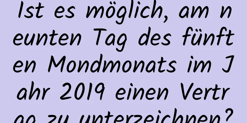 Ist es möglich, am neunten Tag des fünften Mondmonats im Jahr 2019 einen Vertrag zu unterzeichnen?