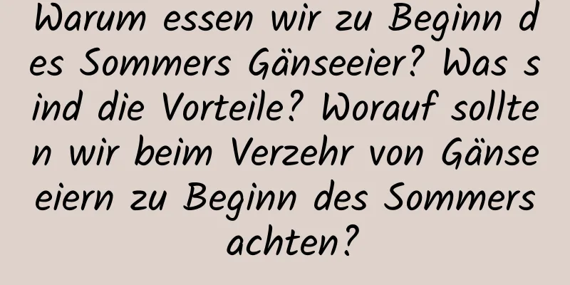 Warum essen wir zu Beginn des Sommers Gänseeier? Was sind die Vorteile? Worauf sollten wir beim Verzehr von Gänseeiern zu Beginn des Sommers achten?