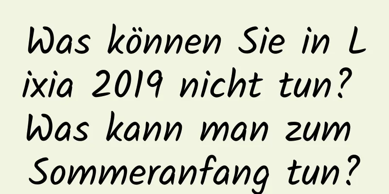 Was können Sie in Lixia 2019 nicht tun? Was kann man zum Sommeranfang tun?