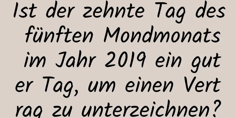 Ist der zehnte Tag des fünften Mondmonats im Jahr 2019 ein guter Tag, um einen Vertrag zu unterzeichnen?