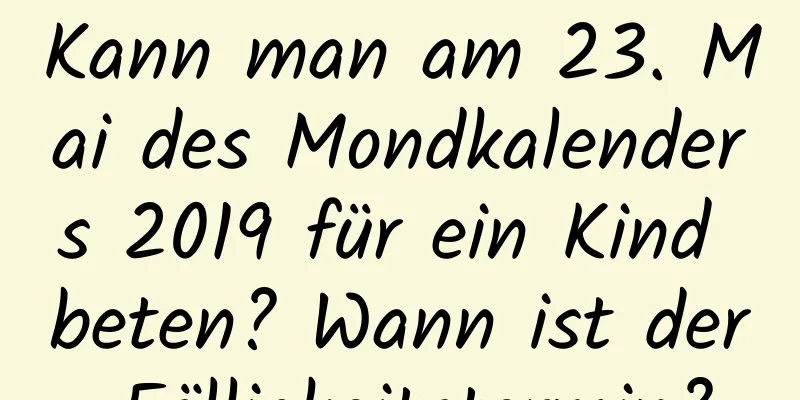 Kann man am 23. Mai des Mondkalenders 2019 für ein Kind beten? Wann ist der Fälligkeitstermin?