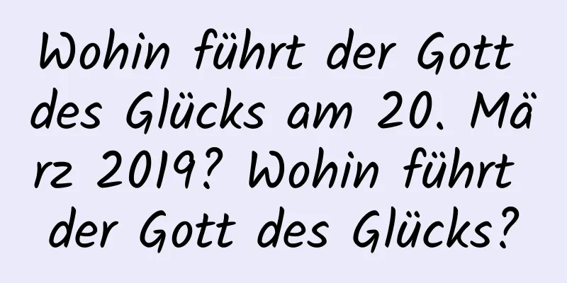 Wohin führt der Gott des Glücks am 20. März 2019? Wohin führt der Gott des Glücks?