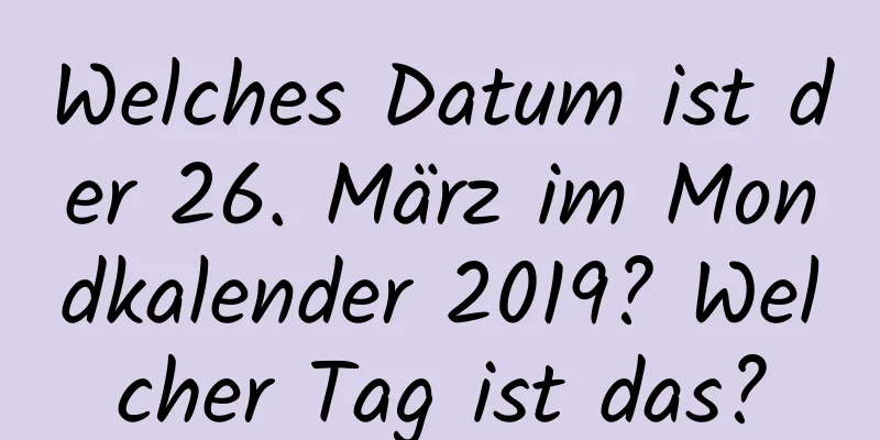 Welches Datum ist der 26. März im Mondkalender 2019? Welcher Tag ist das?