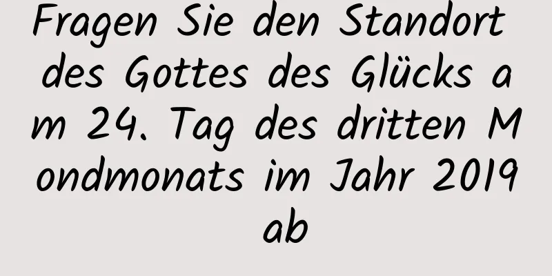 Fragen Sie den Standort des Gottes des Glücks am 24. Tag des dritten Mondmonats im Jahr 2019 ab