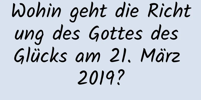 Wohin geht die Richtung des Gottes des Glücks am 21. März 2019?