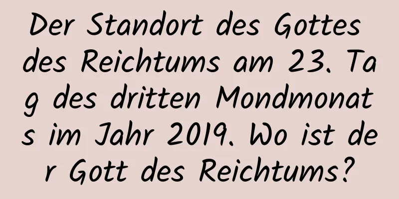 Der Standort des Gottes des Reichtums am 23. Tag des dritten Mondmonats im Jahr 2019. Wo ist der Gott des Reichtums?