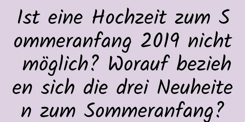 Ist eine Hochzeit zum Sommeranfang 2019 nicht möglich? Worauf beziehen sich die drei Neuheiten zum Sommeranfang?