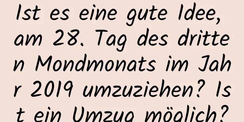 Ist es eine gute Idee, am 28. Tag des dritten Mondmonats im Jahr 2019 umzuziehen? Ist ein Umzug möglich?