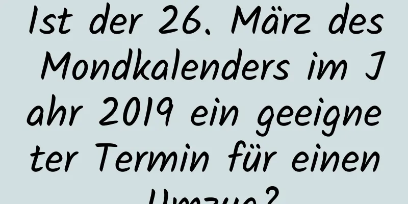 Ist der 26. März des Mondkalenders im Jahr 2019 ein geeigneter Termin für einen Umzug?