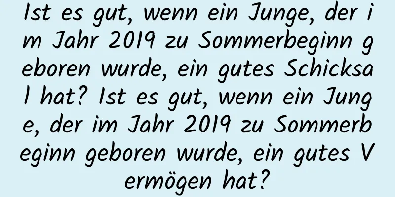 Ist es gut, wenn ein Junge, der im Jahr 2019 zu Sommerbeginn geboren wurde, ein gutes Schicksal hat? Ist es gut, wenn ein Junge, der im Jahr 2019 zu Sommerbeginn geboren wurde, ein gutes Vermögen hat?