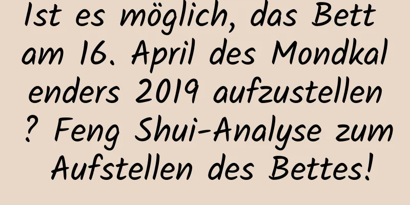 Ist es möglich, das Bett am 16. April des Mondkalenders 2019 aufzustellen? Feng Shui-Analyse zum Aufstellen des Bettes!