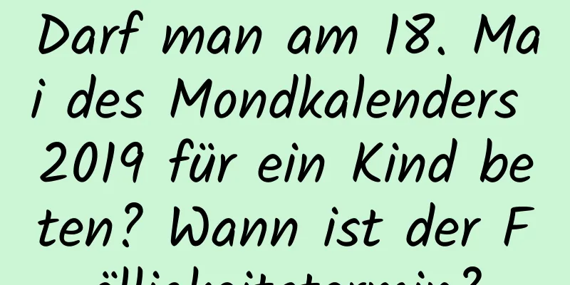 Darf man am 18. Mai des Mondkalenders 2019 für ein Kind beten? Wann ist der Fälligkeitstermin?