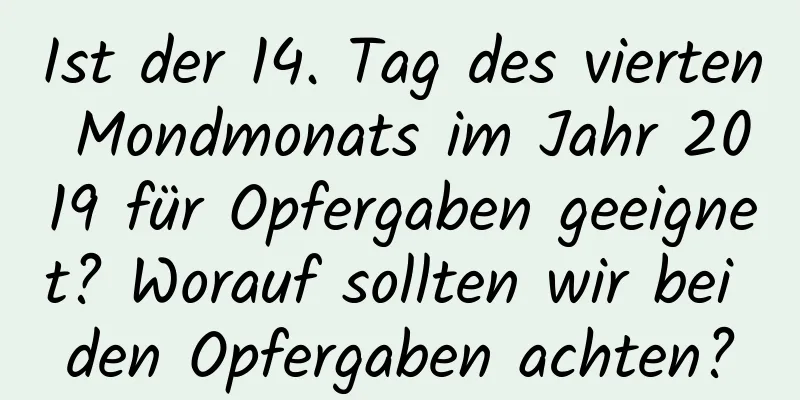 Ist der 14. Tag des vierten Mondmonats im Jahr 2019 für Opfergaben geeignet? Worauf sollten wir bei den Opfergaben achten?