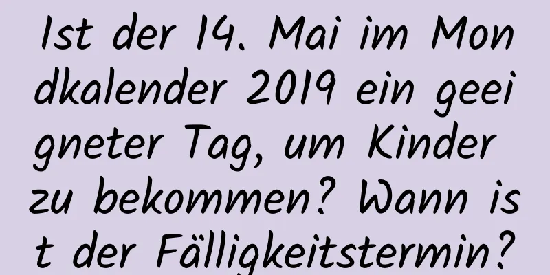 Ist der 14. Mai im Mondkalender 2019 ein geeigneter Tag, um Kinder zu bekommen? Wann ist der Fälligkeitstermin?