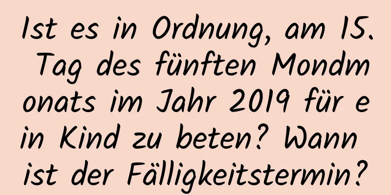 Ist es in Ordnung, am 15. Tag des fünften Mondmonats im Jahr 2019 für ein Kind zu beten? Wann ist der Fälligkeitstermin?