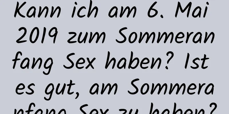 Kann ich am 6. Mai 2019 zum Sommeranfang Sex haben? Ist es gut, am Sommeranfang Sex zu haben?