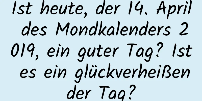 Ist heute, der 14. April des Mondkalenders 2019, ein guter Tag? Ist es ein glückverheißender Tag?