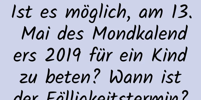 Ist es möglich, am 13. Mai des Mondkalenders 2019 für ein Kind zu beten? Wann ist der Fälligkeitstermin?