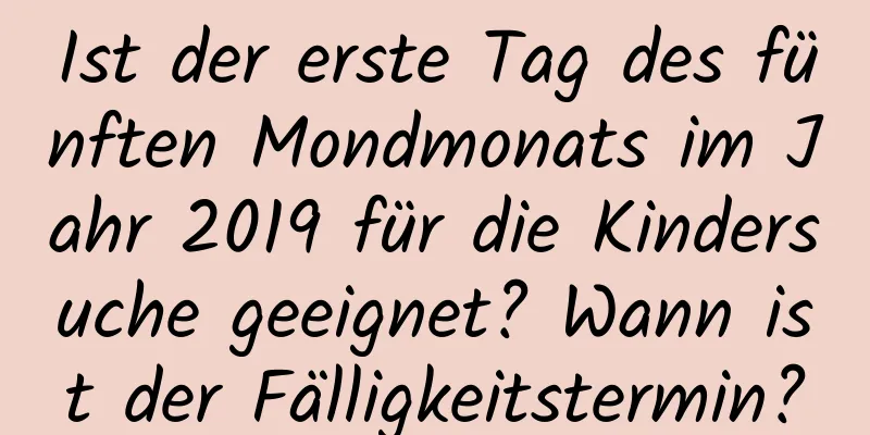 Ist der erste Tag des fünften Mondmonats im Jahr 2019 für die Kindersuche geeignet? Wann ist der Fälligkeitstermin?