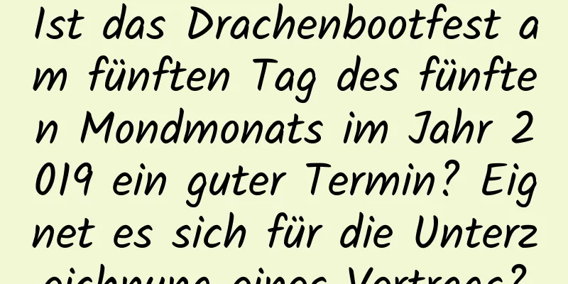 Ist das Drachenbootfest am fünften Tag des fünften Mondmonats im Jahr 2019 ein guter Termin? Eignet es sich für die Unterzeichnung eines Vertrags?