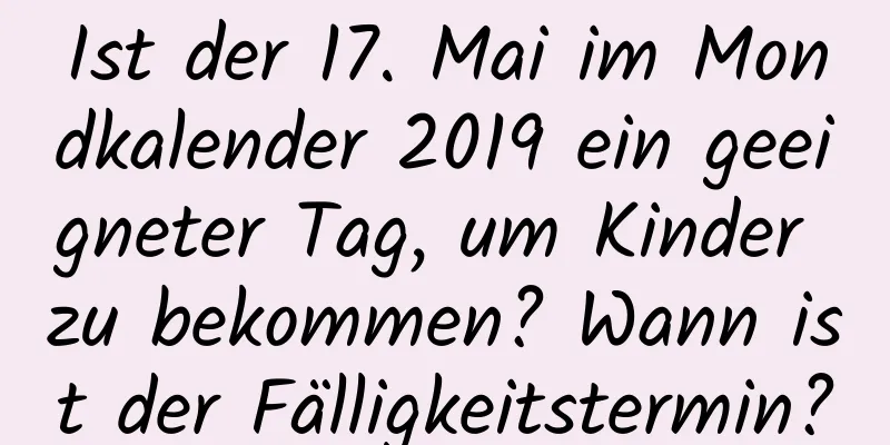 Ist der 17. Mai im Mondkalender 2019 ein geeigneter Tag, um Kinder zu bekommen? Wann ist der Fälligkeitstermin?