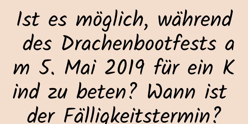 Ist es möglich, während des Drachenbootfests am 5. Mai 2019 für ein Kind zu beten? Wann ist der Fälligkeitstermin?