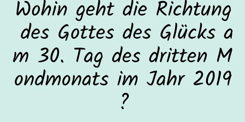 Wohin geht die Richtung des Gottes des Glücks am 30. Tag des dritten Mondmonats im Jahr 2019?