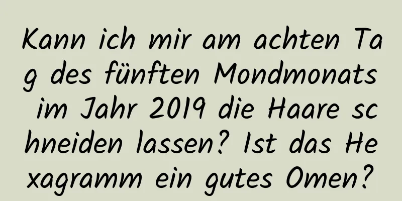 Kann ich mir am achten Tag des fünften Mondmonats im Jahr 2019 die Haare schneiden lassen? Ist das Hexagramm ein gutes Omen?