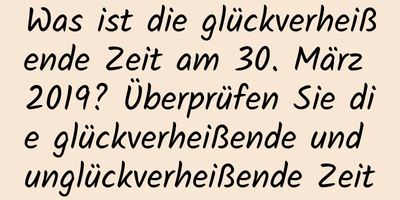 Was ist die glückverheißende Zeit am 30. März 2019? Überprüfen Sie die glückverheißende und unglückverheißende Zeit