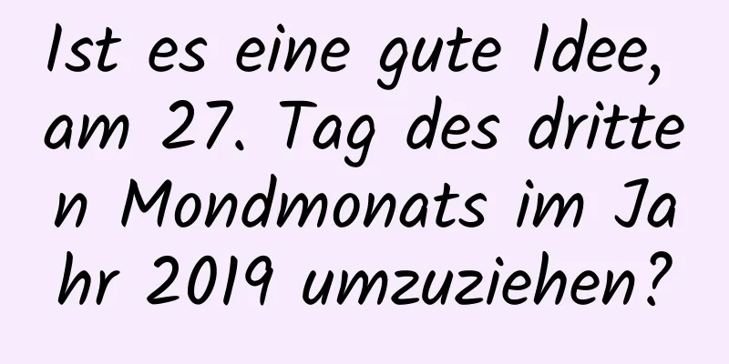 Ist es eine gute Idee, am 27. Tag des dritten Mondmonats im Jahr 2019 umzuziehen?