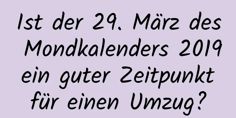 Ist der 29. März des Mondkalenders 2019 ein guter Zeitpunkt für einen Umzug?