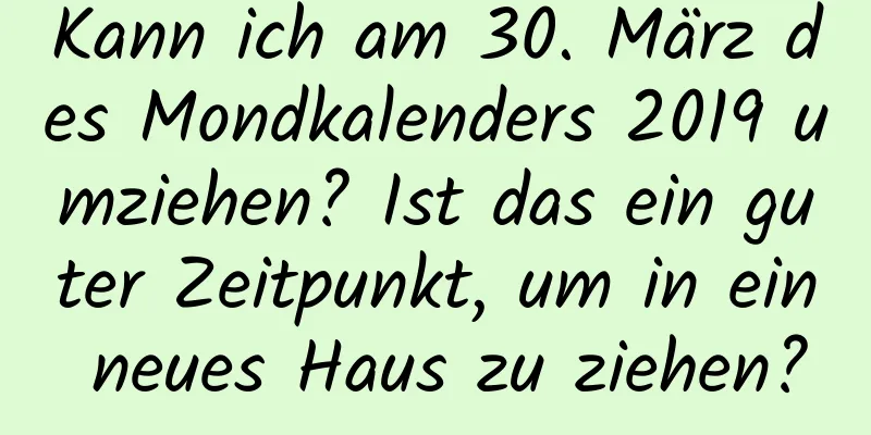 Kann ich am 30. März des Mondkalenders 2019 umziehen? Ist das ein guter Zeitpunkt, um in ein neues Haus zu ziehen?