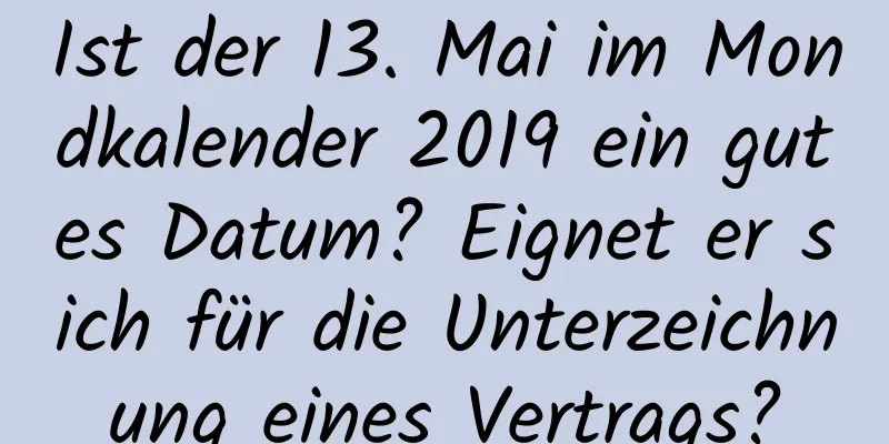 Ist der 13. Mai im Mondkalender 2019 ein gutes Datum? Eignet er sich für die Unterzeichnung eines Vertrags?