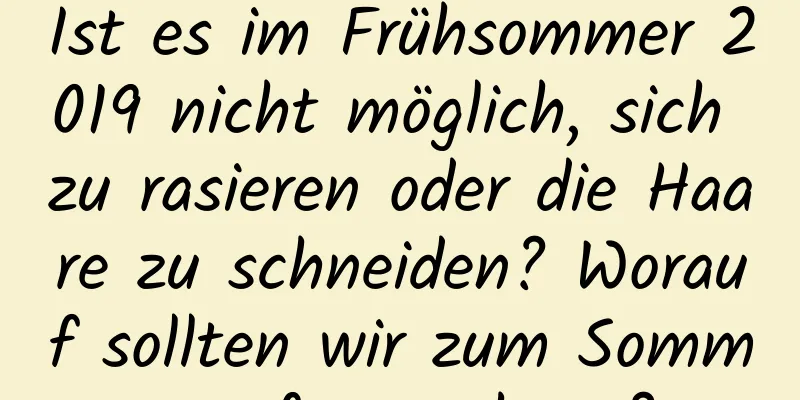 Ist es im Frühsommer 2019 nicht möglich, sich zu rasieren oder die Haare zu schneiden? Worauf sollten wir zum Sommeranfang achten?