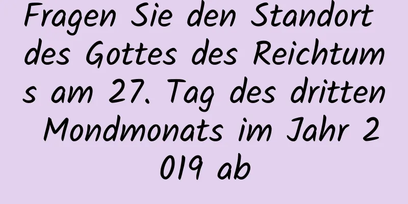 Fragen Sie den Standort des Gottes des Reichtums am 27. Tag des dritten Mondmonats im Jahr 2019 ab